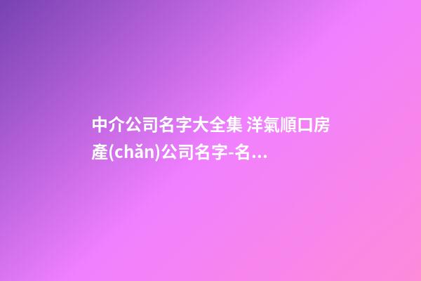 中介公司名字大全集 洋氣順口房產(chǎn)公司名字-名學(xué)網(wǎng)-第1張-公司起名-玄機派